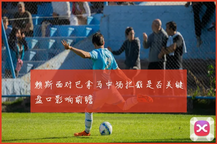 赖斯面对巴拿马中场拦截是否关键盘口影响前瞻