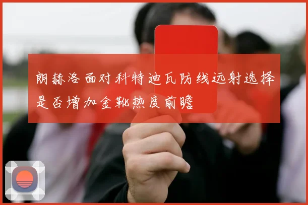 朗赫洛面对科特迪瓦防线远射选择是否增加金靴热度前瞻