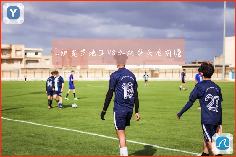 L组克罗地亚vs加纳争头名前瞻