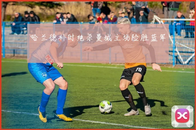 哈兰德补时绝杀曼城主场险胜蓝军