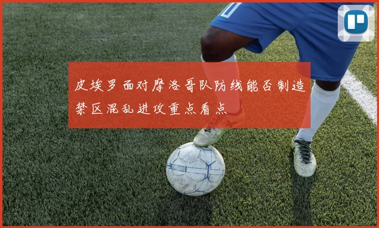 皮埃罗面对摩洛哥队防线能否制造禁区混乱进攻重点看点