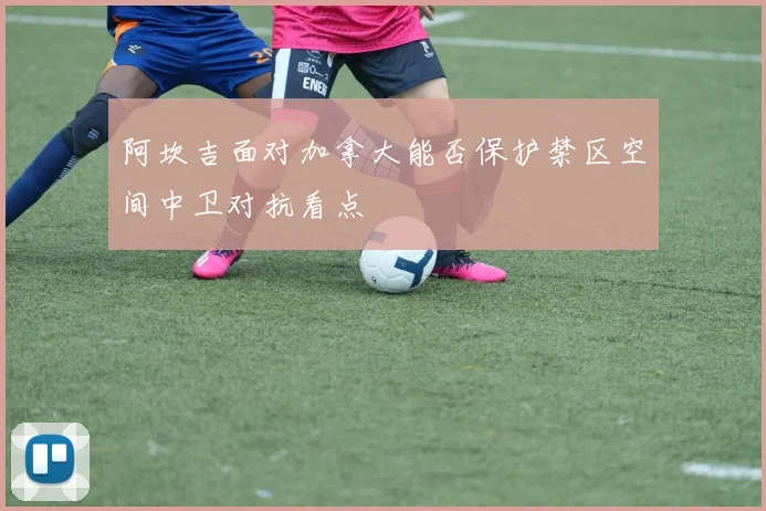 阿坎吉面对加拿大能否保护禁区空间中卫对抗看点