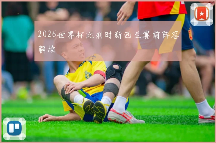 2026世界杯比利时新西兰赛前阵容解读