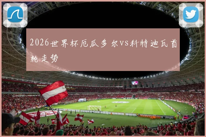 2026世界杯厄瓜多尔vs科特迪瓦首轮走势