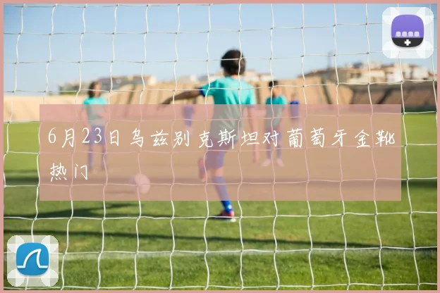 6月23日乌兹别克斯坦对葡萄牙金靴热门