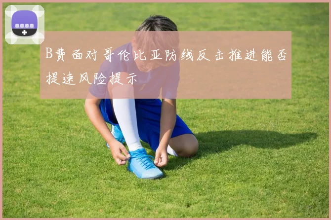 B费面对哥伦比亚防线反击推进能否提速风险提示