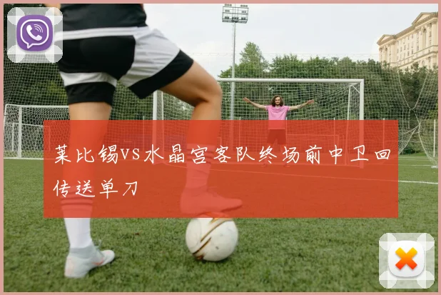 莱比锡vs水晶宫客队终场前中卫回传送单刀
