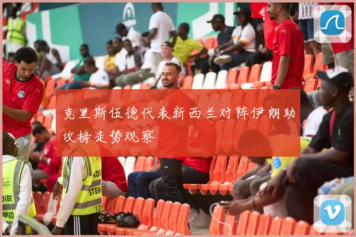克里斯伍德代表新西兰对阵伊朗助攻榜走势观察