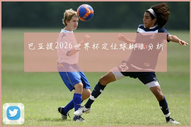 巴亚提2026世界杯定位球脚法分析