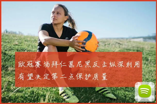 欧冠赛场拜仁慕尼黑反击纵深利用有望决定第二点保护质量