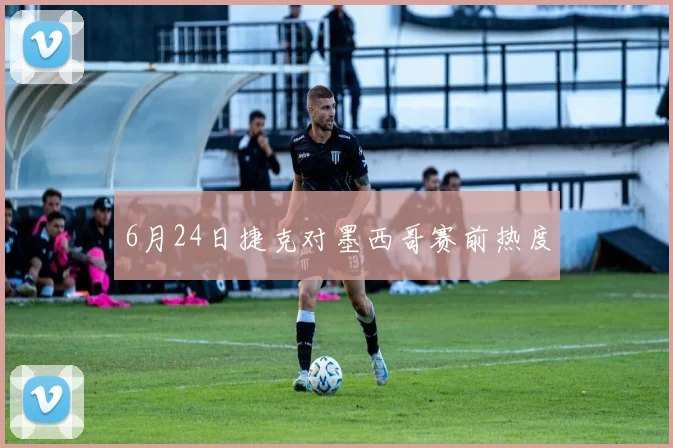6月24日捷克对墨西哥赛前热度