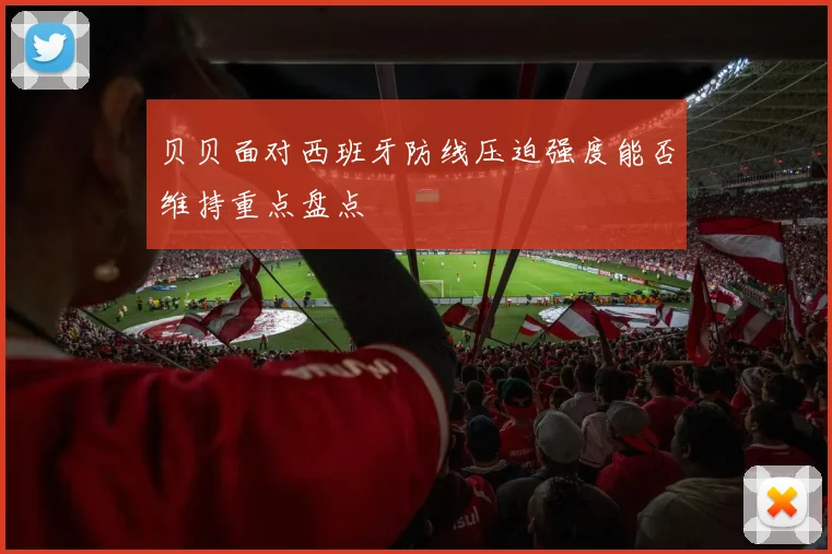 贝贝面对西班牙防线压迫强度能否维持重点盘点