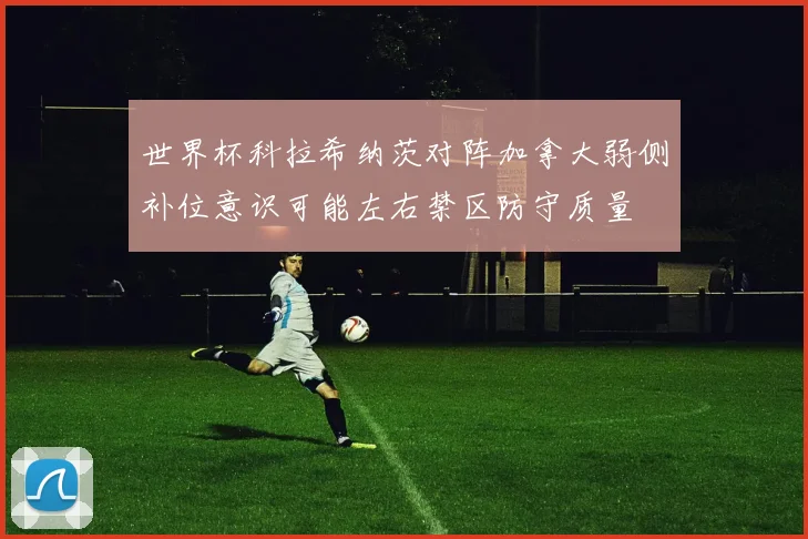 世界杯科拉希纳茨对阵加拿大弱侧补位意识可能左右禁区防守质量