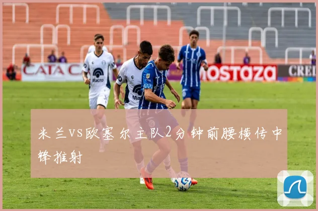 米兰vs欧塞尔主队2分钟前腰横传中锋推射