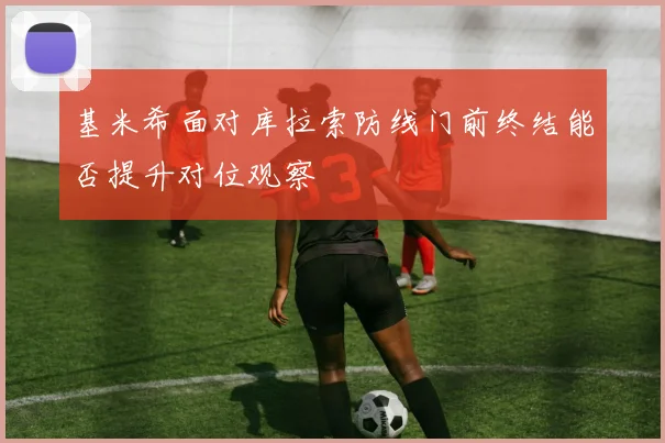 基米希面对库拉索防线门前终结能否提升对位观察