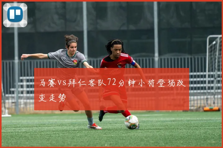 马赛vs拜仁客队72分钟小将登场改变走势