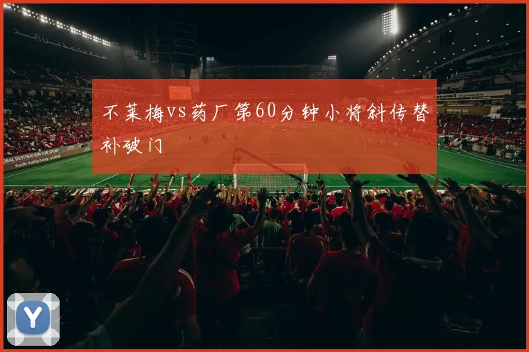 不莱梅vs药厂第60分钟小将斜传替补破门