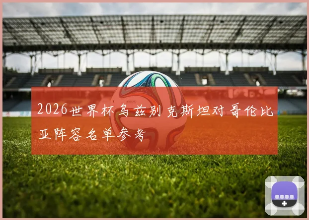 2026世界杯乌兹别克斯坦对哥伦比亚阵容名单参考