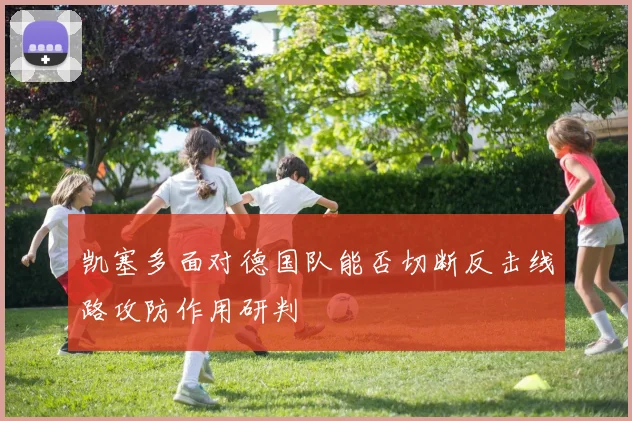 凯塞多面对德国队能否切断反击线路攻防作用研判
