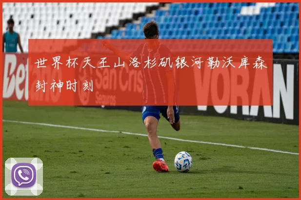 世界杯天王山洛杉矶银河勒沃库森封神时刻