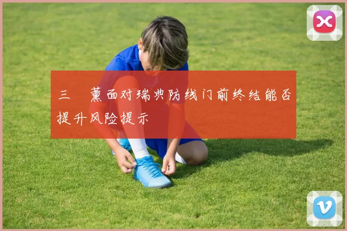 三笘薰面对瑞典防线门前终结能否提升风险提示
