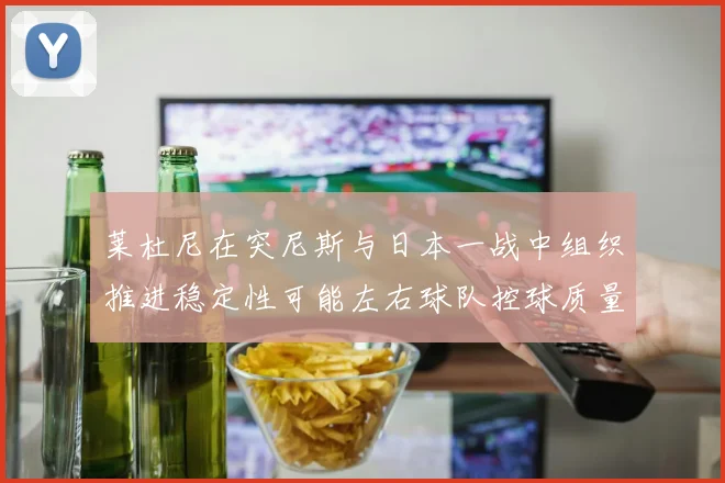 莱杜尼在突尼斯与日本一战中组织推进稳定性可能左右球队控球质量