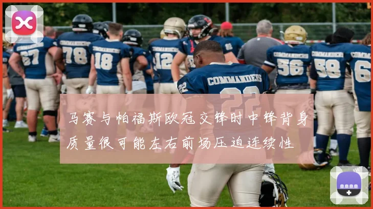 马赛与帕福斯欧冠交锋时中锋背身质量很可能左右前场压迫连续性