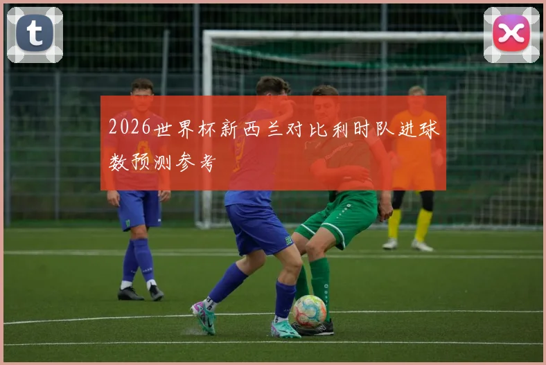2026世界杯新西兰对比利时队进球数预测参考