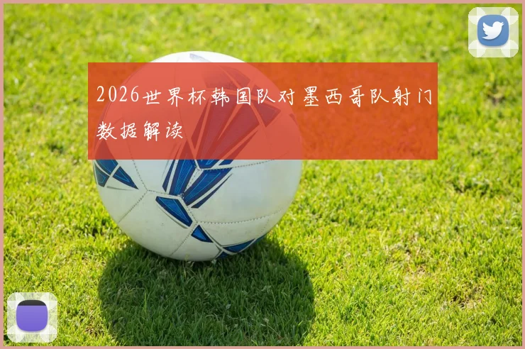 2026世界杯韩国队对墨西哥队射门数据解读