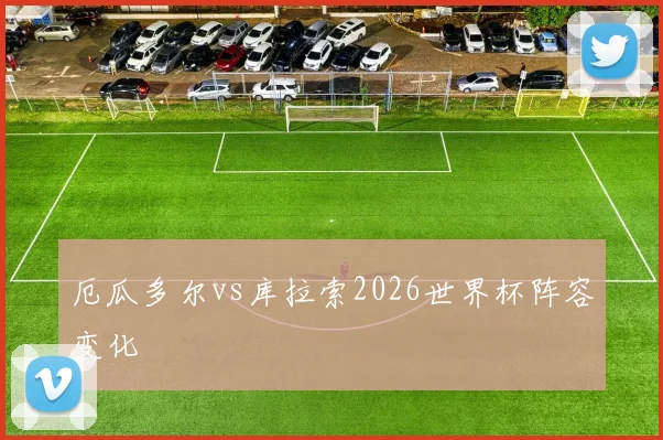厄瓜多尔vs库拉索2026世界杯阵容变化