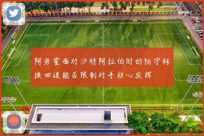 阿劳霍面对沙特阿拉伯时的防守转换回追能否限制对手核心发挥