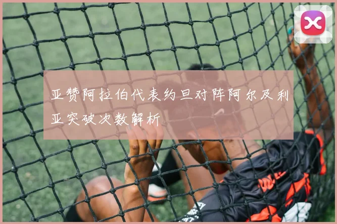 亚赞阿拉伯代表约旦对阵阿尔及利亚突破次数解析