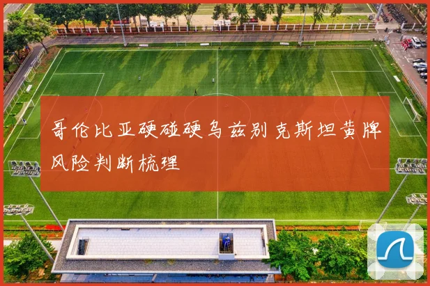 哥伦比亚硬碰硬乌兹别克斯坦黄牌风险判断梳理