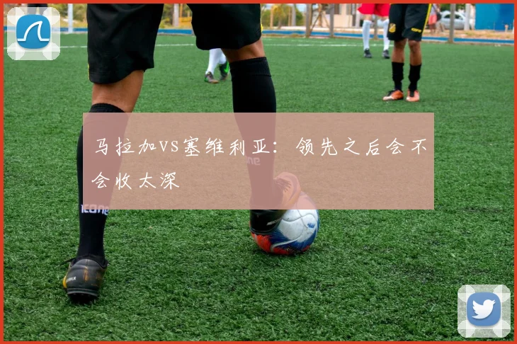 马拉加vs塞维利亚：领先之后会不会收太深