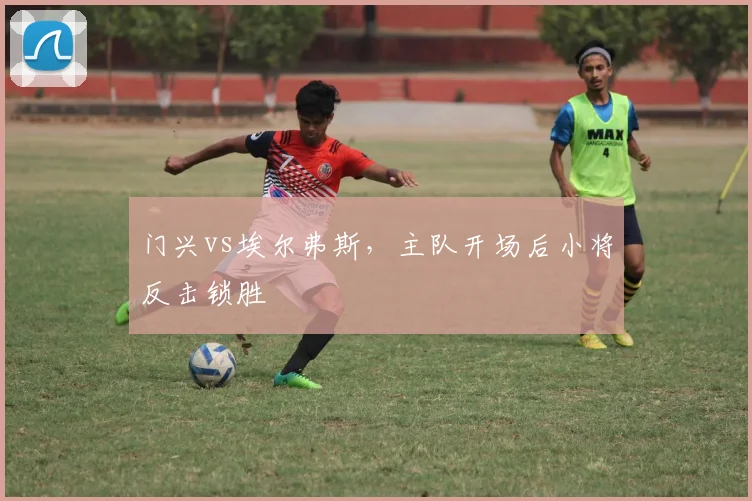 门兴vs埃尔弗斯,主队开场后小将反击锁胜