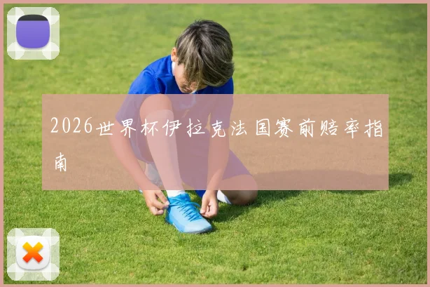 2026世界杯伊拉克法国赛前赔率指南