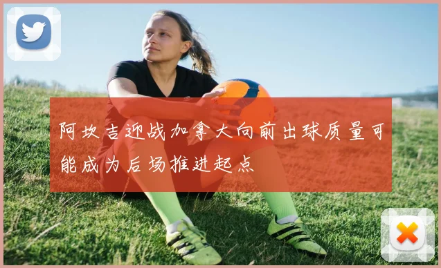 阿坎吉迎战加拿大向前出球质量可能成为后场推进起点