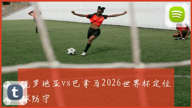 克罗地亚vs巴拿马2026世界杯定位球防守