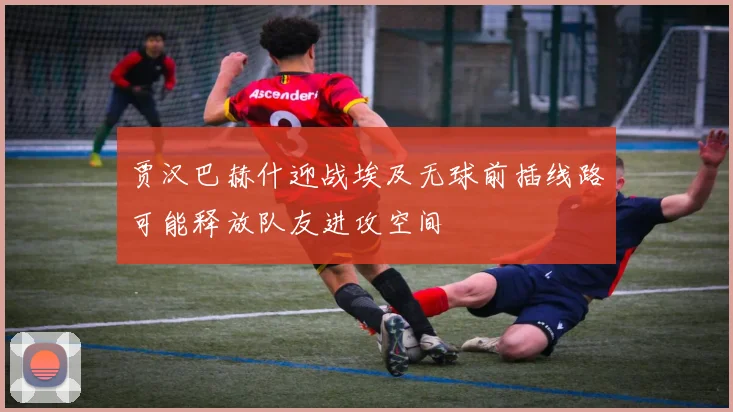 贾汉巴赫什迎战埃及无球前插线路可能释放队友进攻空间