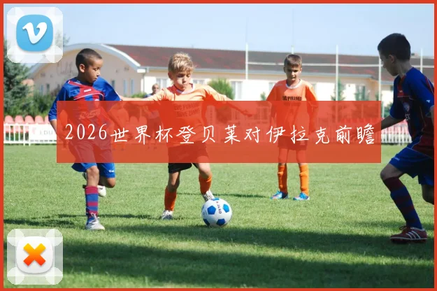 2026世界杯登贝莱对伊拉克前瞻
