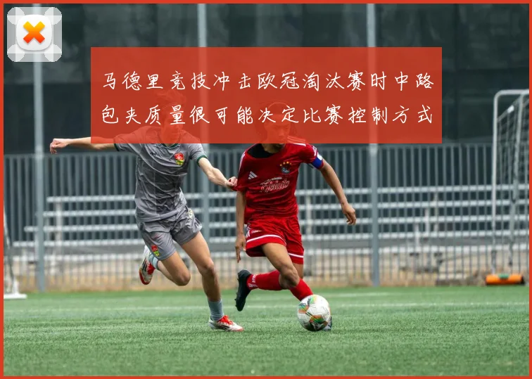 马德里竞技冲击欧冠淘汰赛时中路包夹质量很可能决定比赛控制方式