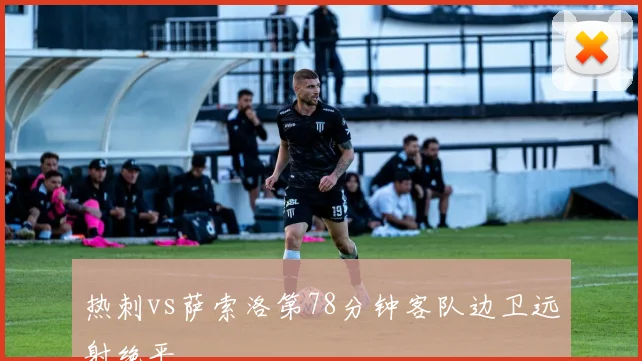 热刺vs萨索洛第78分钟客队边卫远射绝平