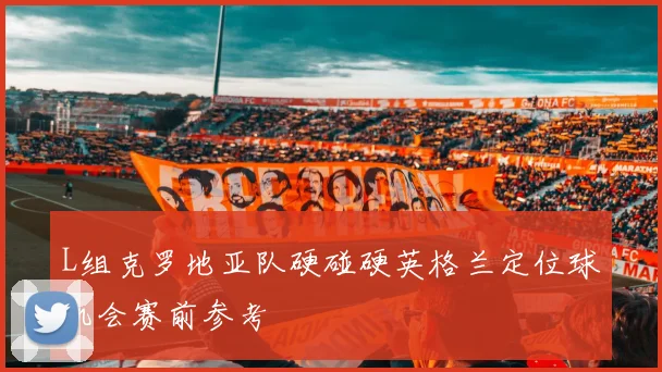 L组克罗地亚队硬碰硬英格兰定位球机会赛前参考