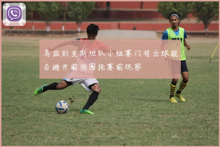 乌兹别克斯坦队小组赛门将出球能否避开前场围抢赛前观察