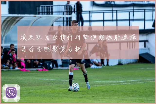 埃及队马尔穆什对阵伊朗远射选择是否合理形势分析