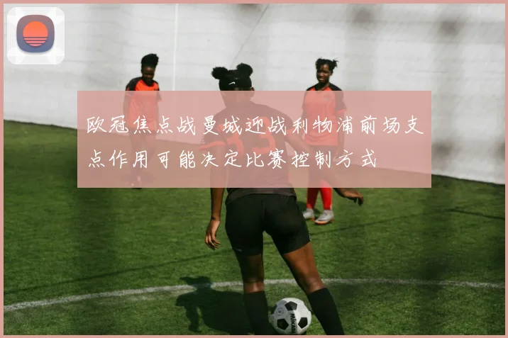 欧冠焦点战曼城迎战利物浦前场支点作用可能决定比赛控制方式