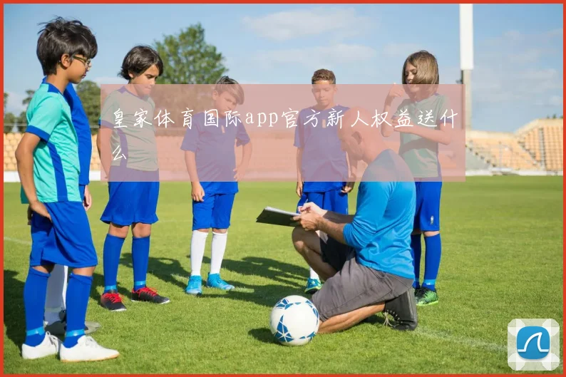 皇家体育国际app官方新人权益送什么