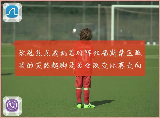 欧冠焦点战凯恩对阵帕福斯禁区弧顶的突然起脚是否会改变比赛走向