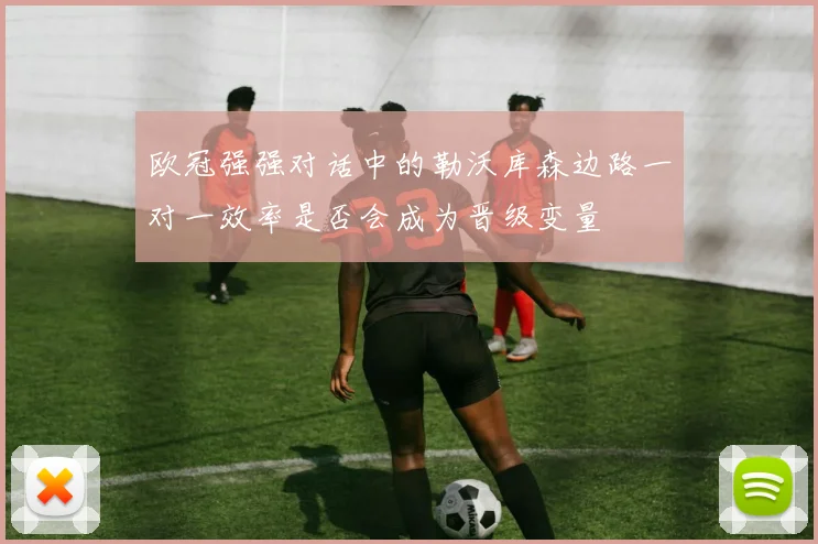 欧冠强强对话中的勒沃库森边路一对一效率是否会成为晋级变量