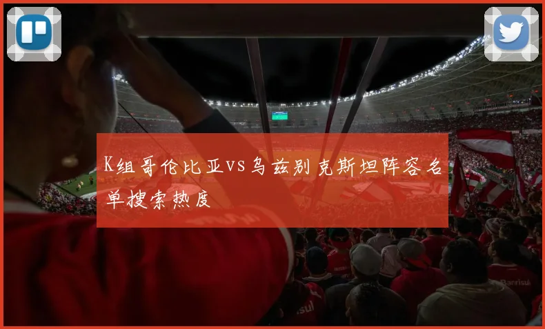 K组哥伦比亚vs乌兹别克斯坦阵容名单搜索热度